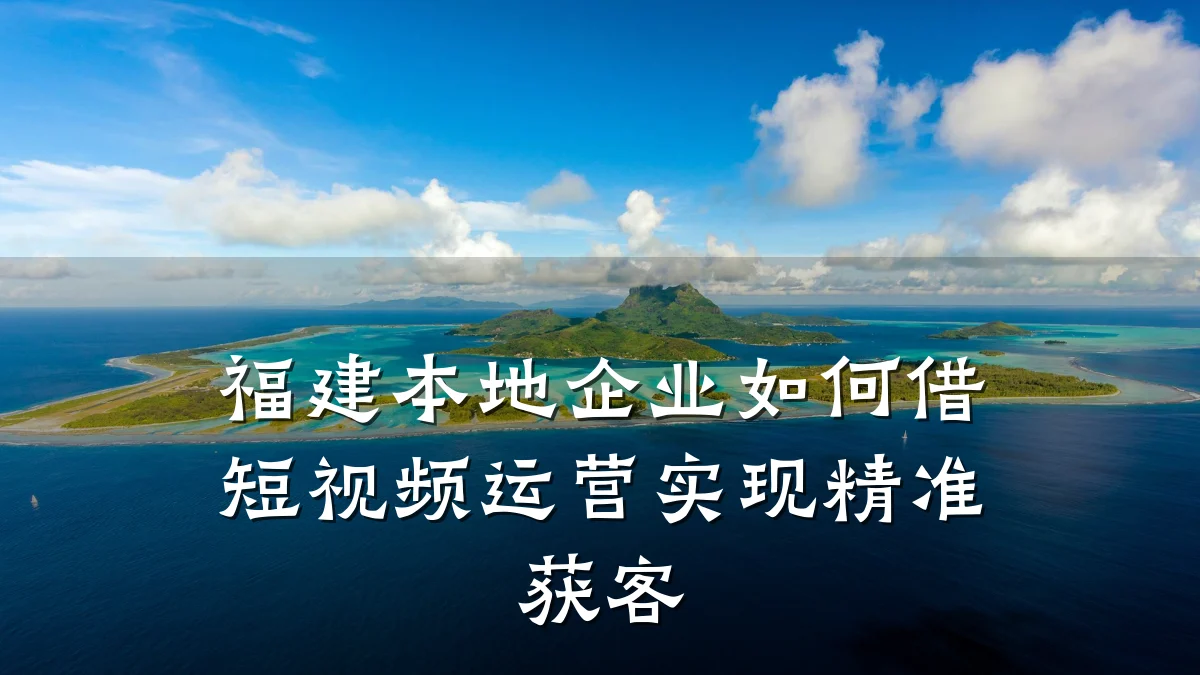 福建本地企业如何借短视频运营实现精准获客