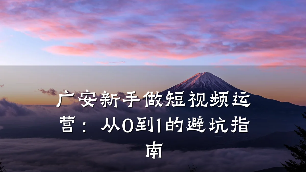广安新手做短视频运营:从0到1的避坑指南