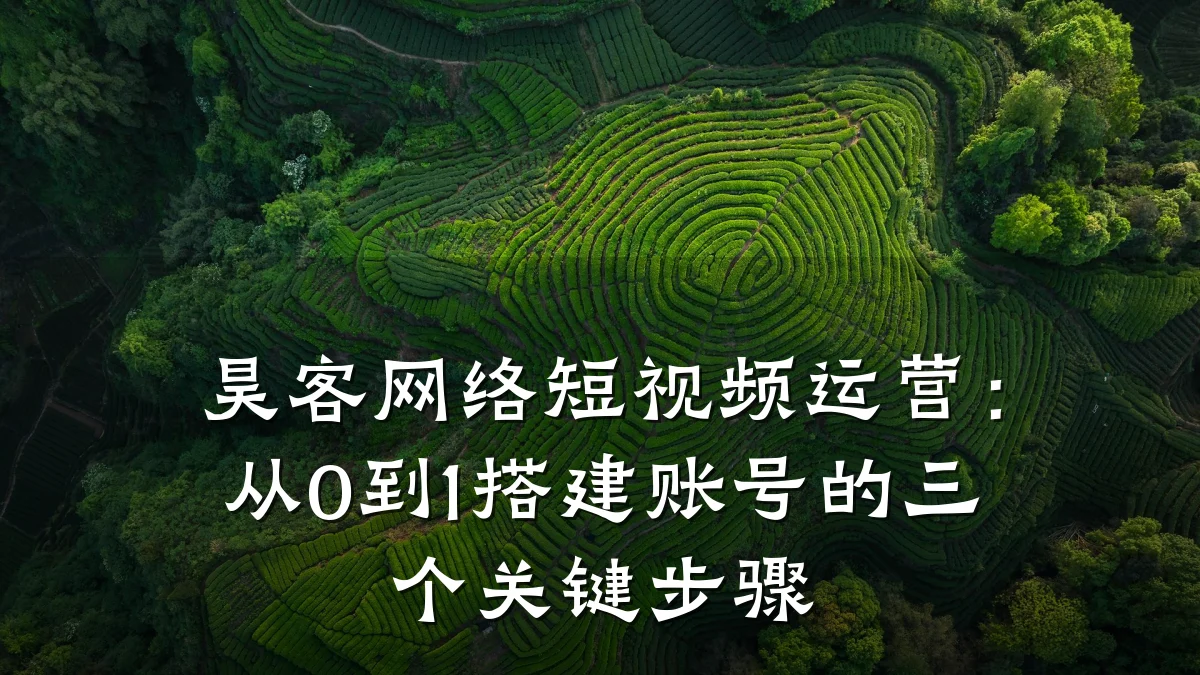 昊客网络短视频运营:从0到1搭建账号的三个关键步骤