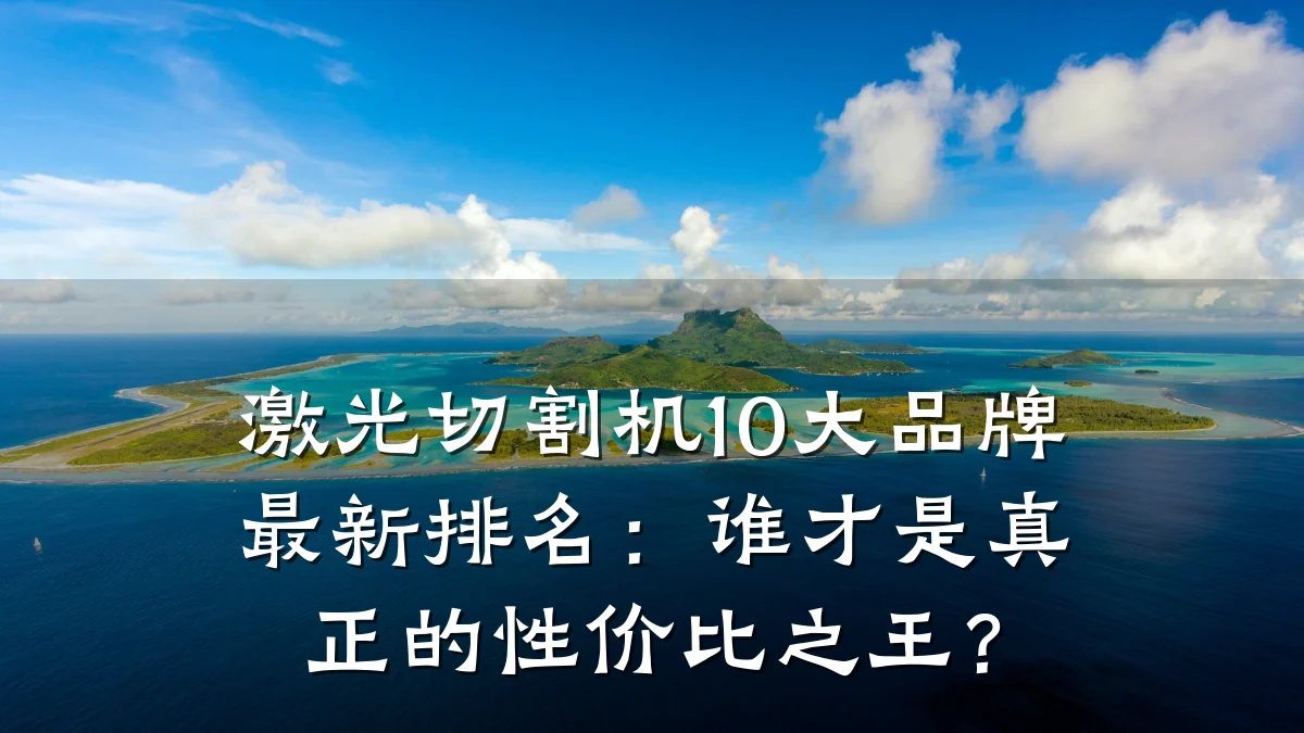 激光切割机10大品牌最新排名：谁才是真正的性价比之王？