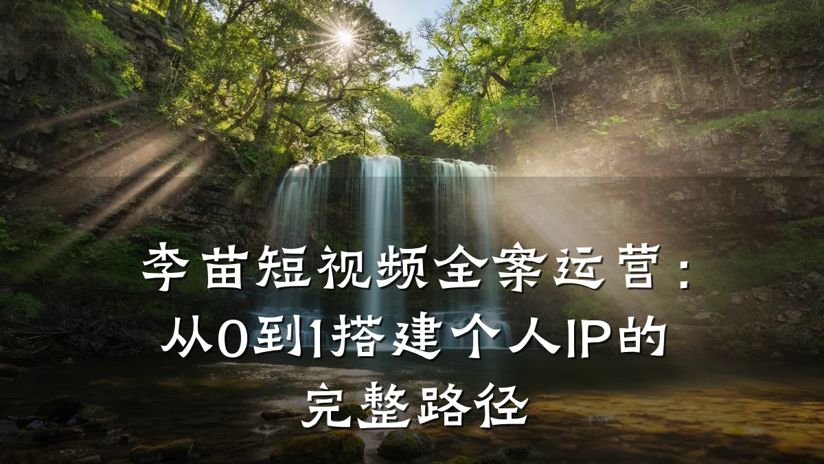 李苗短视频全案运营:从0到1搭建个人IP的完整路径