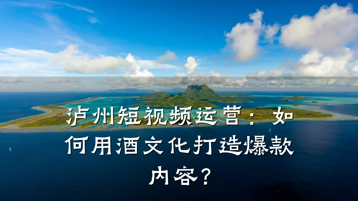 泸州短视频运营:如何用酒文化打造爆款内容?