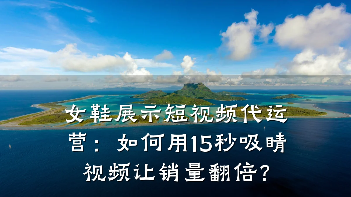 女鞋展示短视频代运营:如何用15秒吸睛视频让销量翻倍?