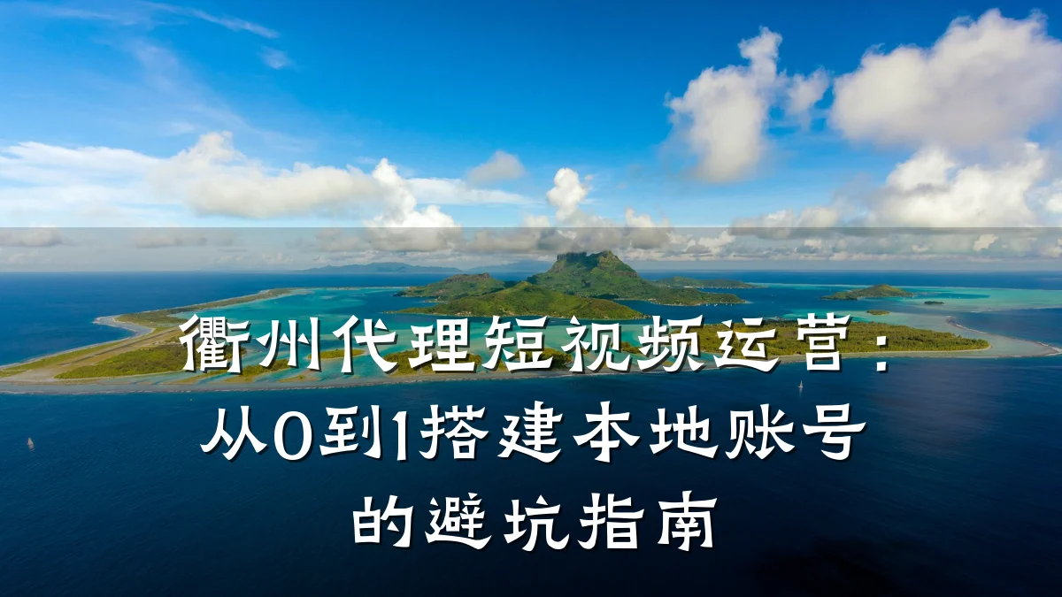 衢州代理短视频运营:从0到1搭建本地账号的避坑指南