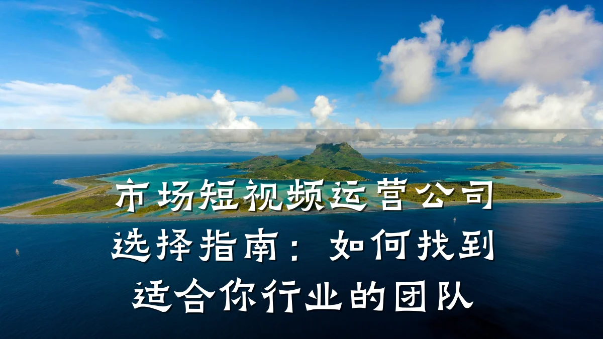 市场短视频运营公司选择指南:如何找到适合你行业的团队