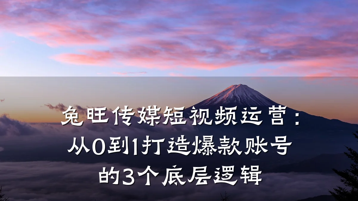 兔旺传媒短视频运营:从0到1打造爆款账号的3个底层逻辑