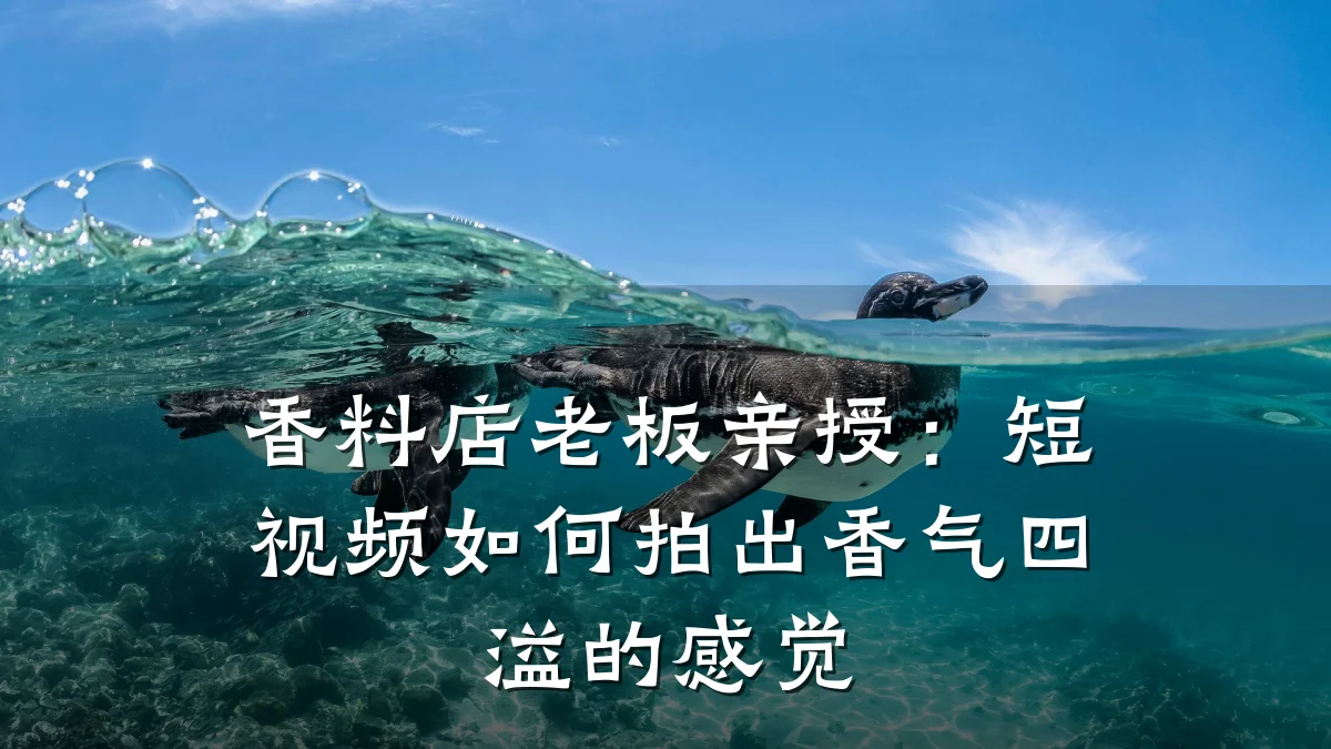 香料店老板亲授:短视频如何拍出香气四溢的感觉