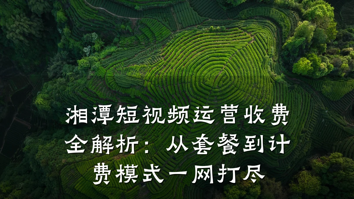 湘潭短视频运营收费全解析:从套餐到计费模式一网打尽