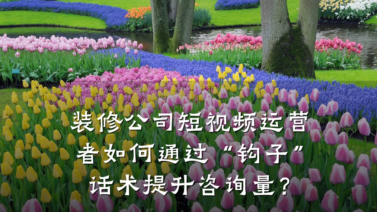 装修公司短视频运营者如何通过“钩子”话术提升咨询量?