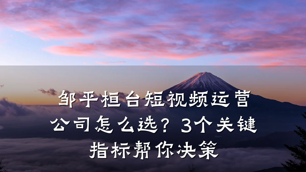 邹平桓台短视频运营公司怎么选?3个关键指标帮你决策