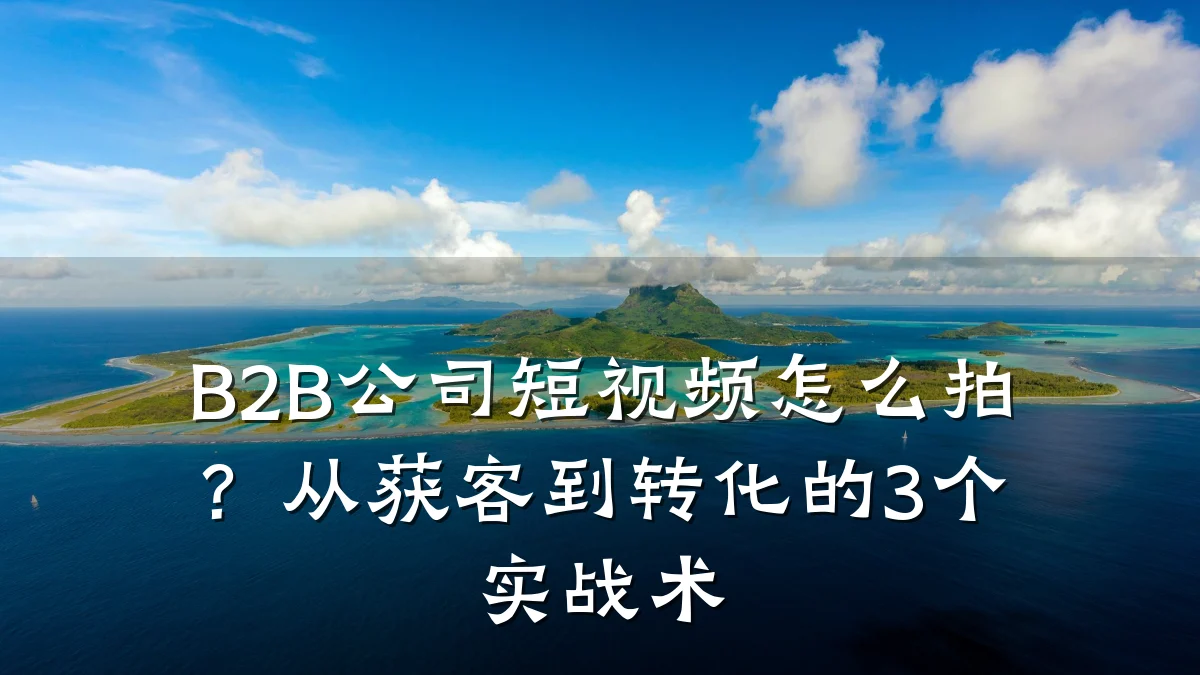 B2B公司短视频怎么拍?从获客到转化的3个实战术