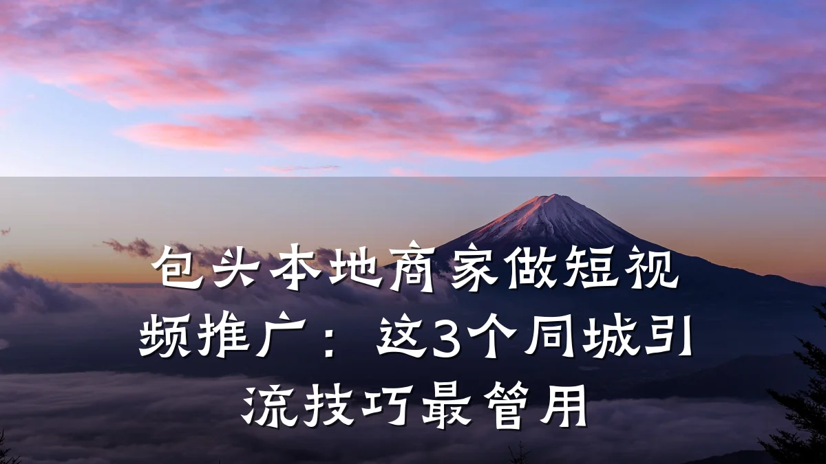 包头本地商家做短视频推广:这3个同城引流技巧最管用