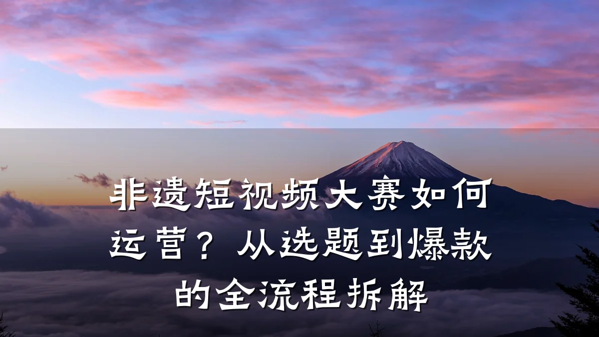 非遗短视频大赛如何运营?从选题到爆款的全流程拆解