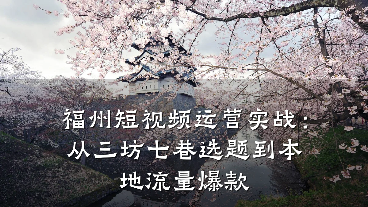 福州短视频运营实战:从三坊七巷选题到本地流量爆款