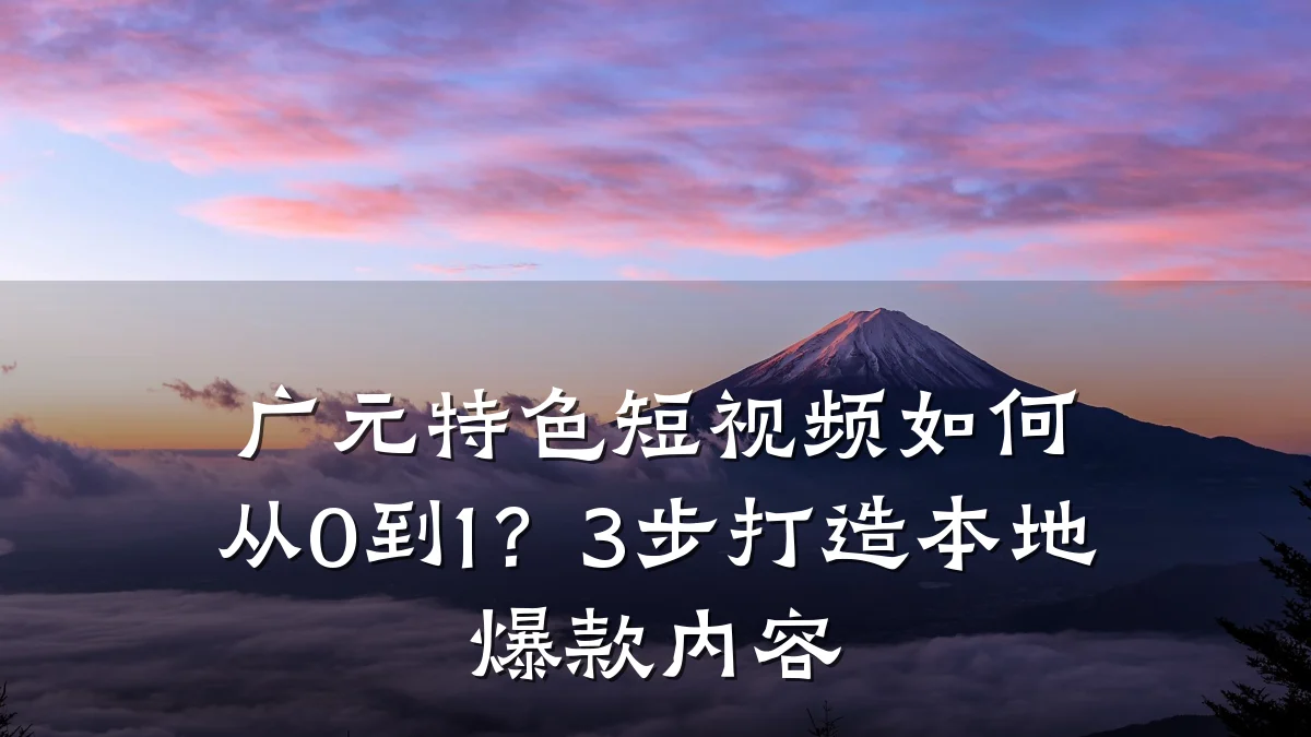 广元特色短视频如何从0到1?3步打造本地爆款内容