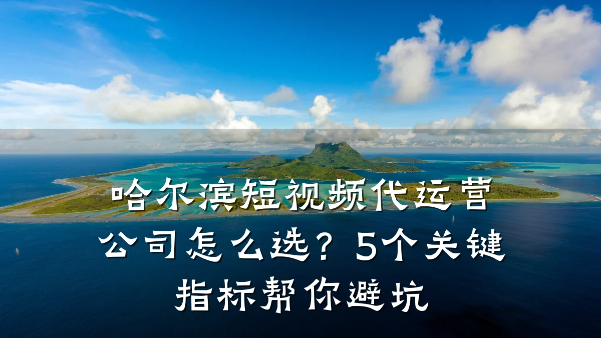 哈尔滨短视频代运营公司怎么选？5个关键指标帮你避坑