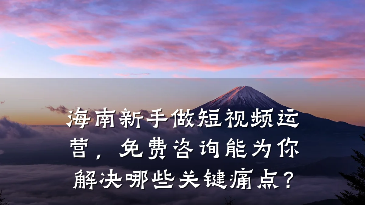 海南新手做短视频运营，免费咨询能为你解决哪些关键痛点？