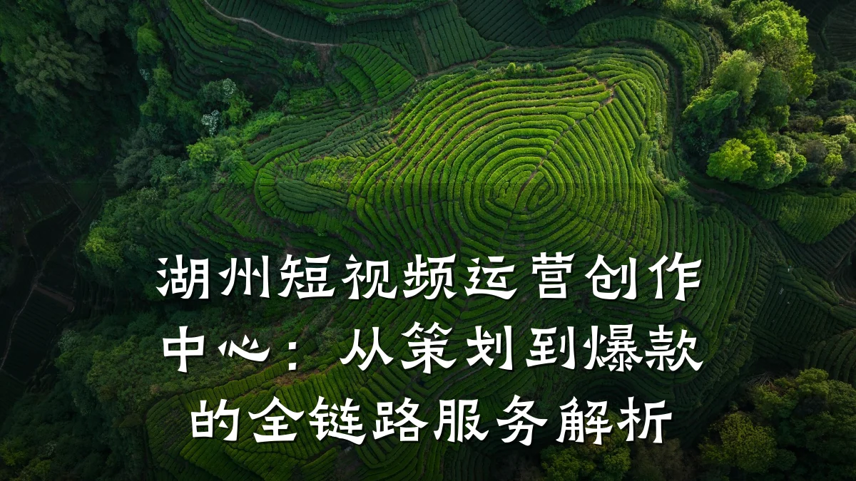 湖州短视频运营创作中心:从策划到爆款的全链路服务解析