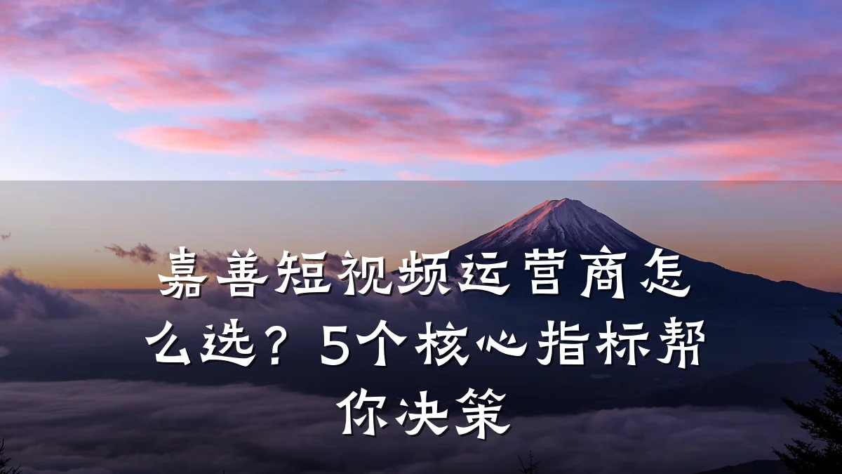 嘉善短视频运营商怎么选?5个核心指标帮你决策