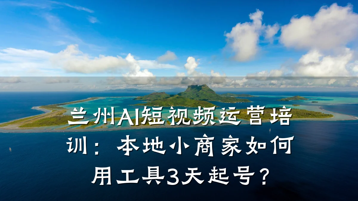 兰州AI短视频运营培训:本地小商家如何用工具3天起号?