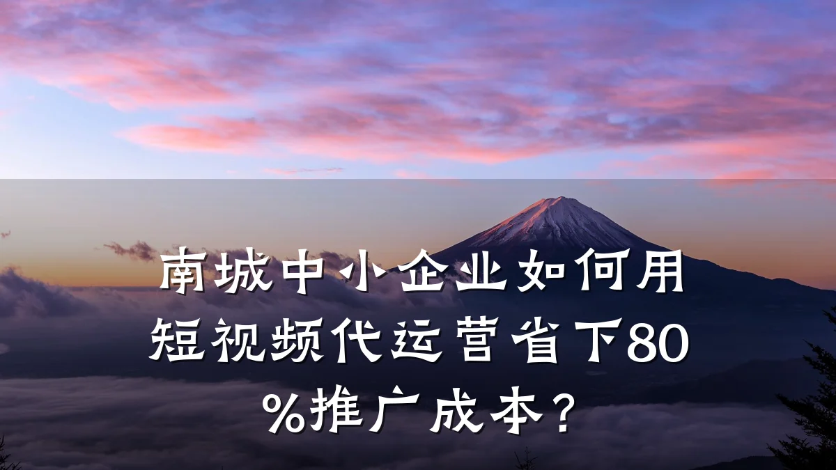 南城中小企业如何用短视频代运营省下80%推广成本?