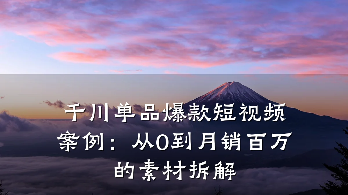 千川单品爆款短视频案例:从0到月销百万的素材拆解