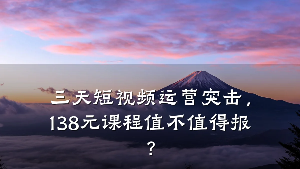 三天短视频运营突击,138元课程值不值得报?