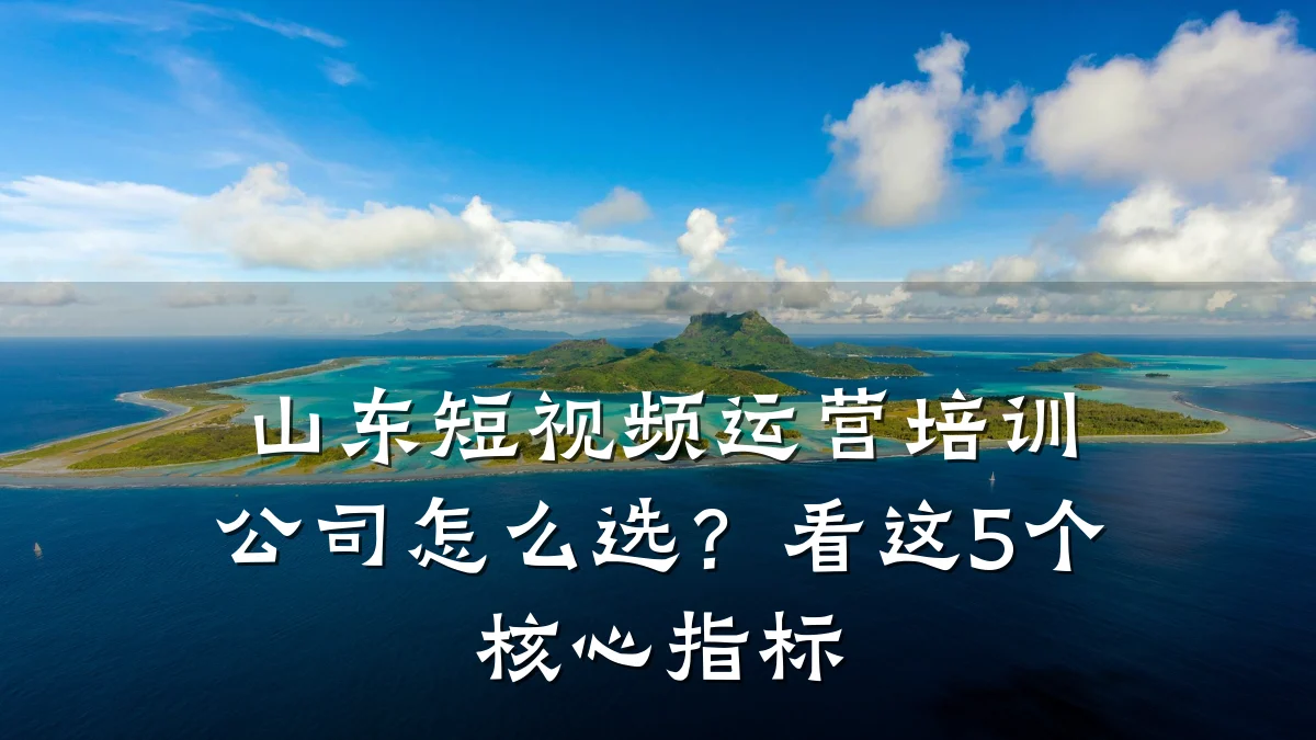 山东短视频运营培训公司怎么选?看这5个核心指标