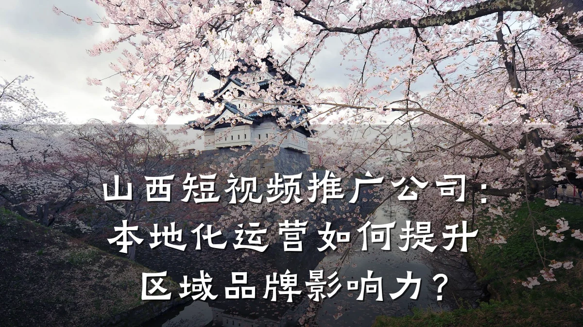 山西短视频推广公司:本地化运营如何提升区域品牌影响力?