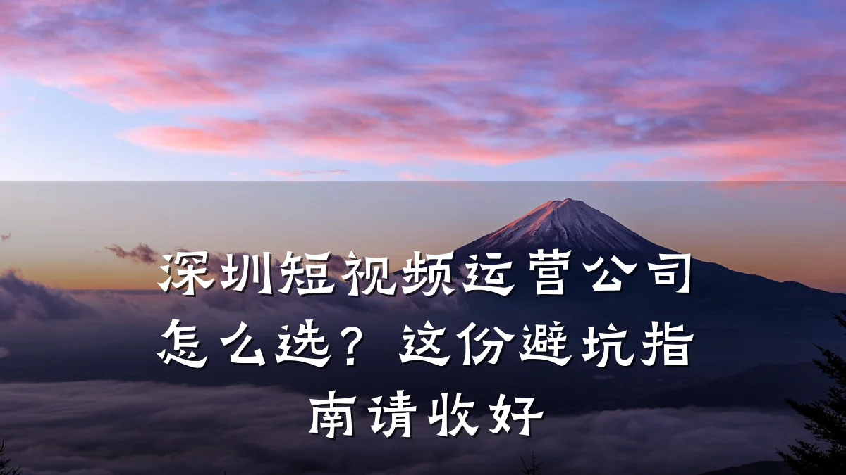 深圳短视频运营公司怎么选?这份避坑指南请收好