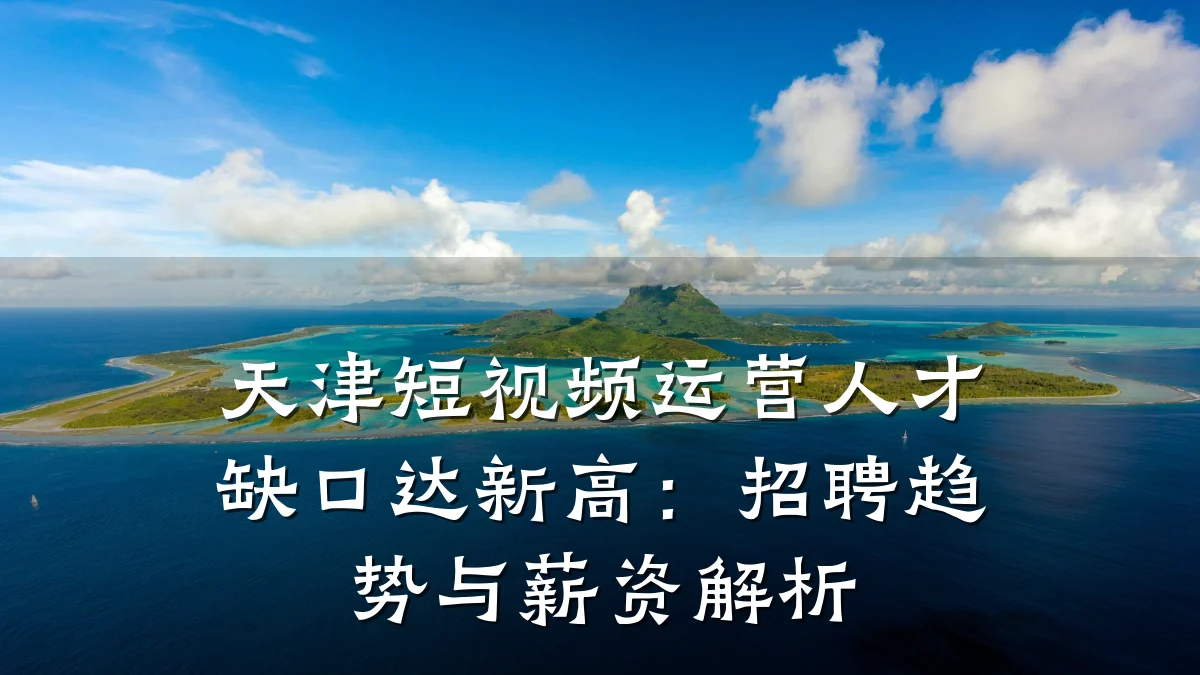 天津短视频运营人才缺口达新高:招聘趋势与薪资解析