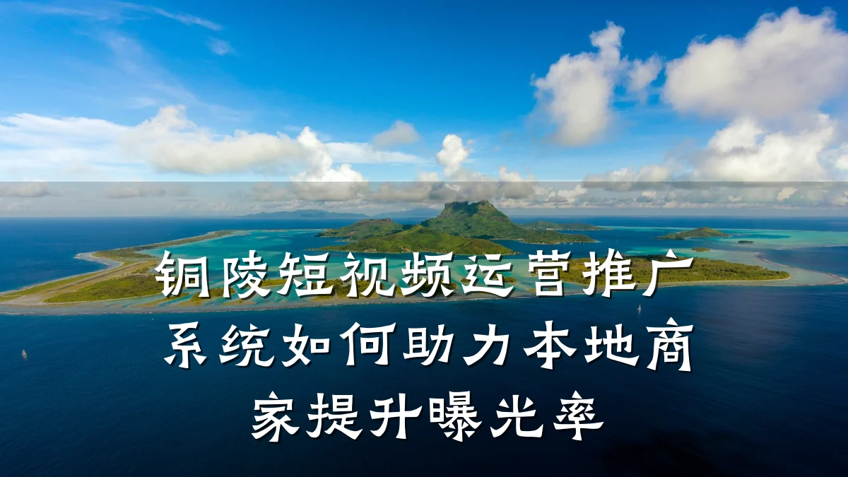 铜陵短视频运营推广系统如何助力本地商家提升曝光率