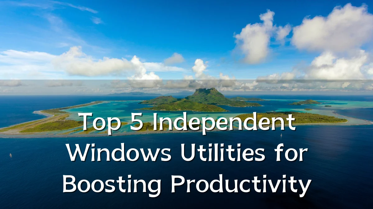 Top 5 Independent Windows Utilities for Boosting Productivity