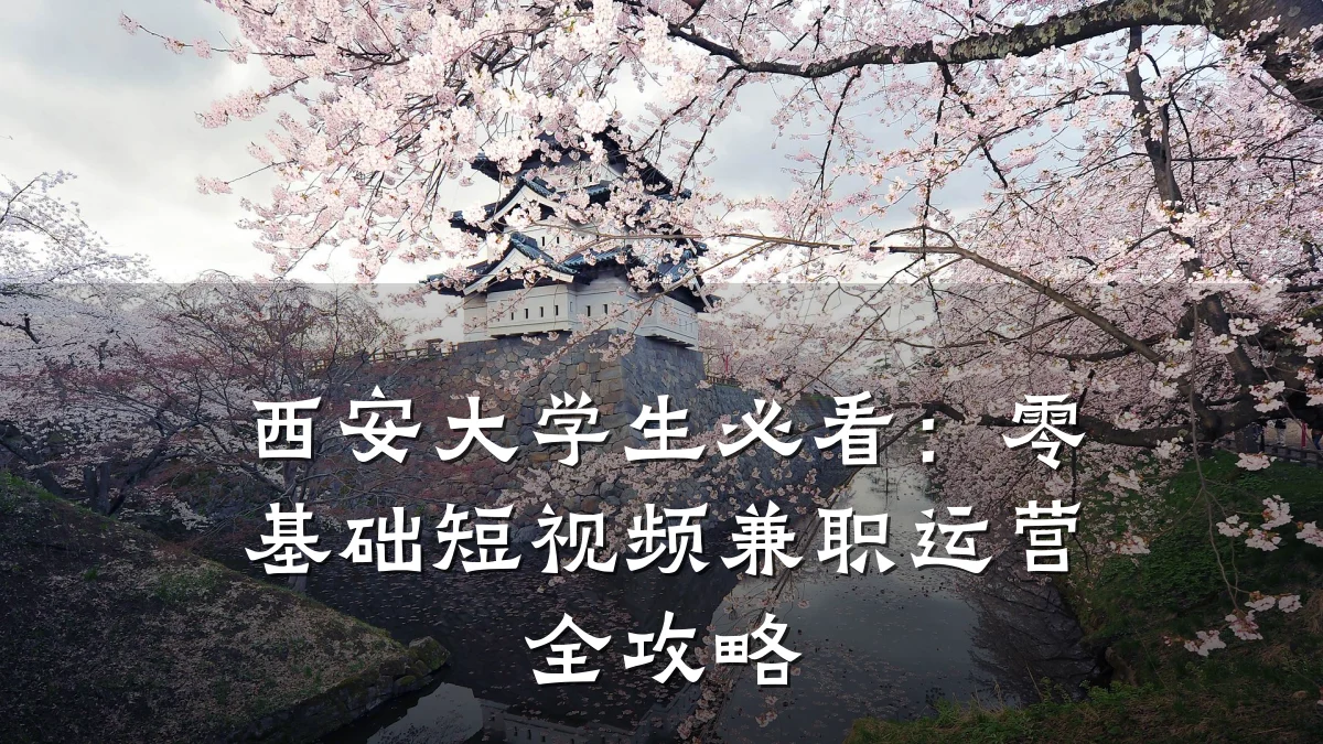 西安大学生必看：零基础短视频兼职运营全攻略
