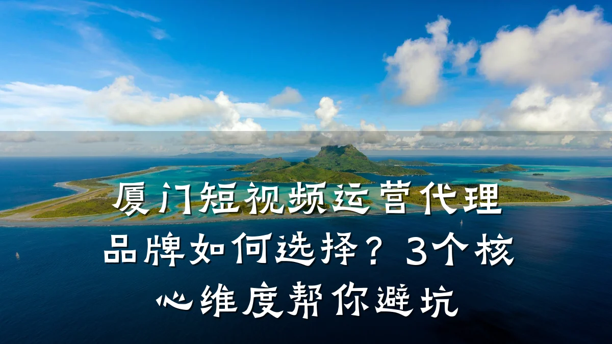 厦门短视频运营代理品牌如何选择?3个核心维度帮你避坑