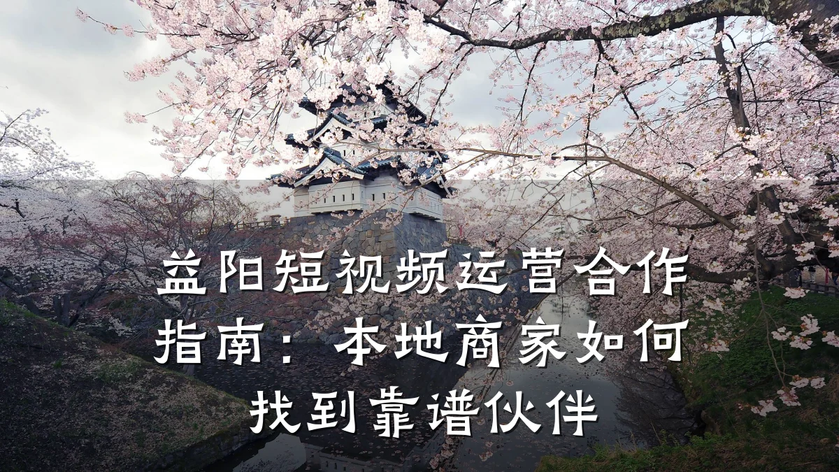益阳短视频运营合作指南:本地商家如何找到靠谱伙伴