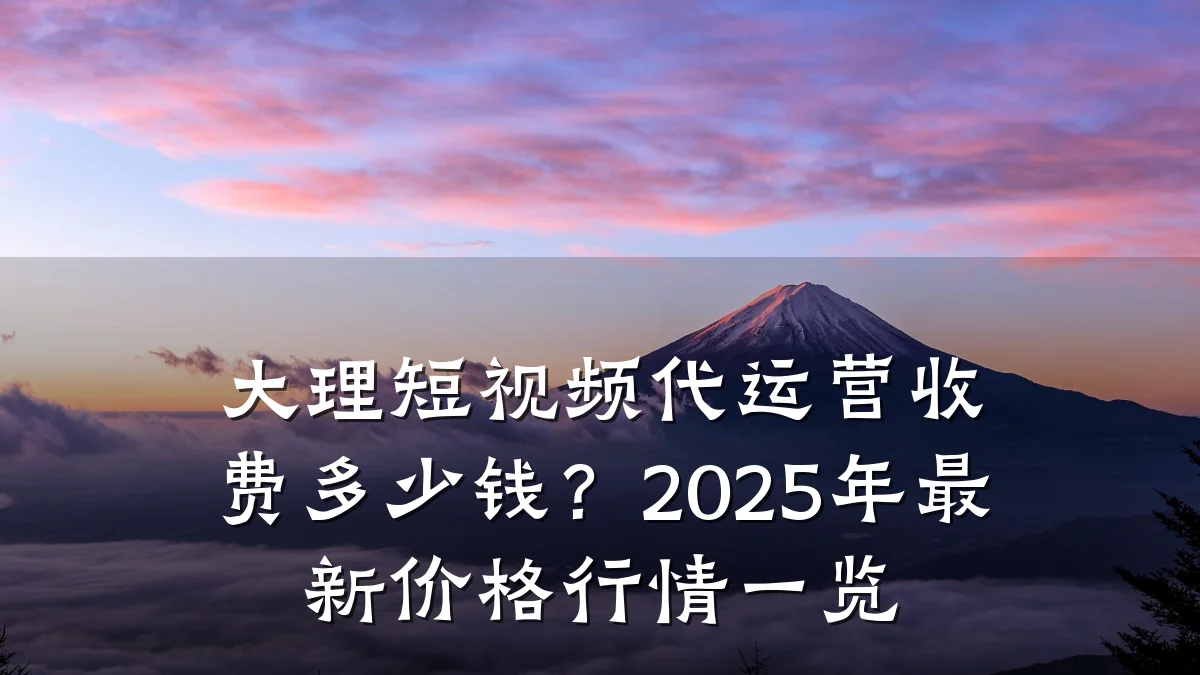 大理短视频代运营收费多少钱?2025年最新价格行情一览