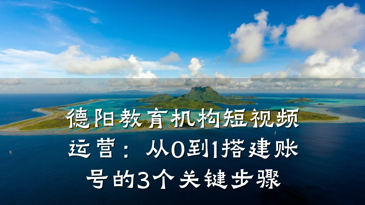 德阳教育机构短视频运营:从0到1搭建账号的3个关键步骤