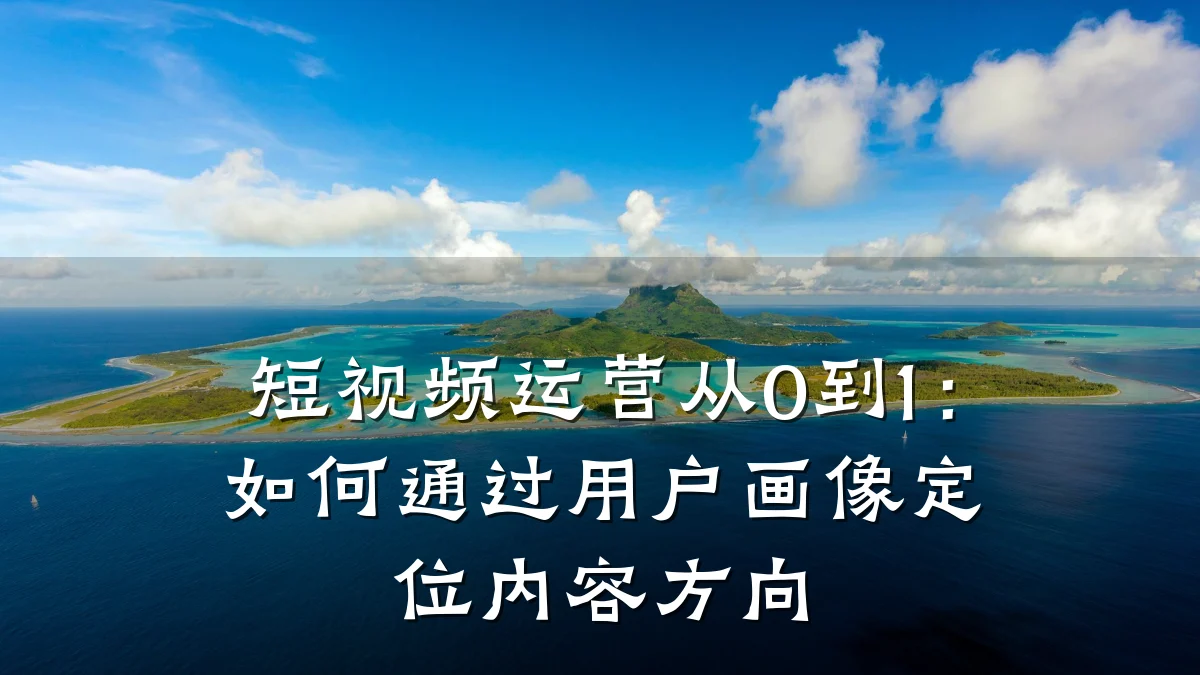 短视频运营从0到1:如何通过用户画像定位内容方向