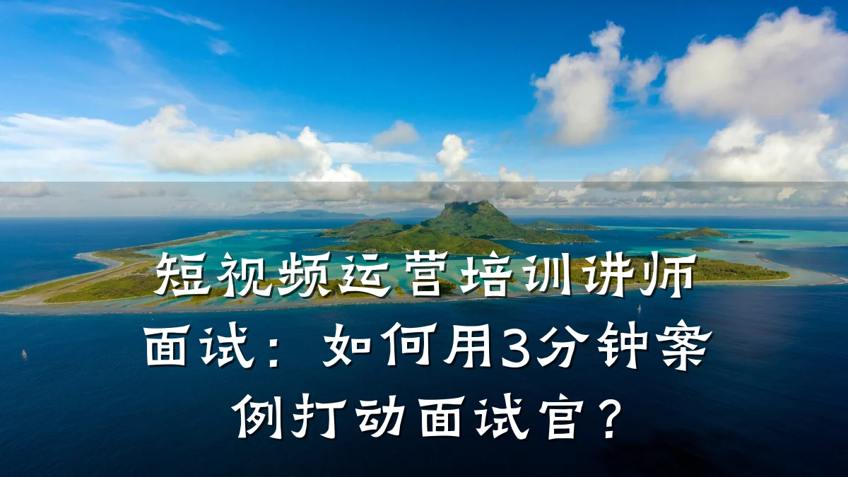 短视频运营培训讲师面试:如何用3分钟案例打动面试官?