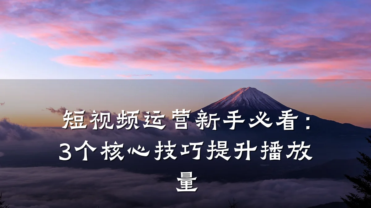 短视频运营新手必看:3个核心技巧提升播放量