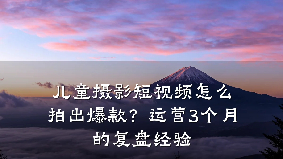 儿童摄影短视频怎么拍出爆款?运营3个月的复盘经验