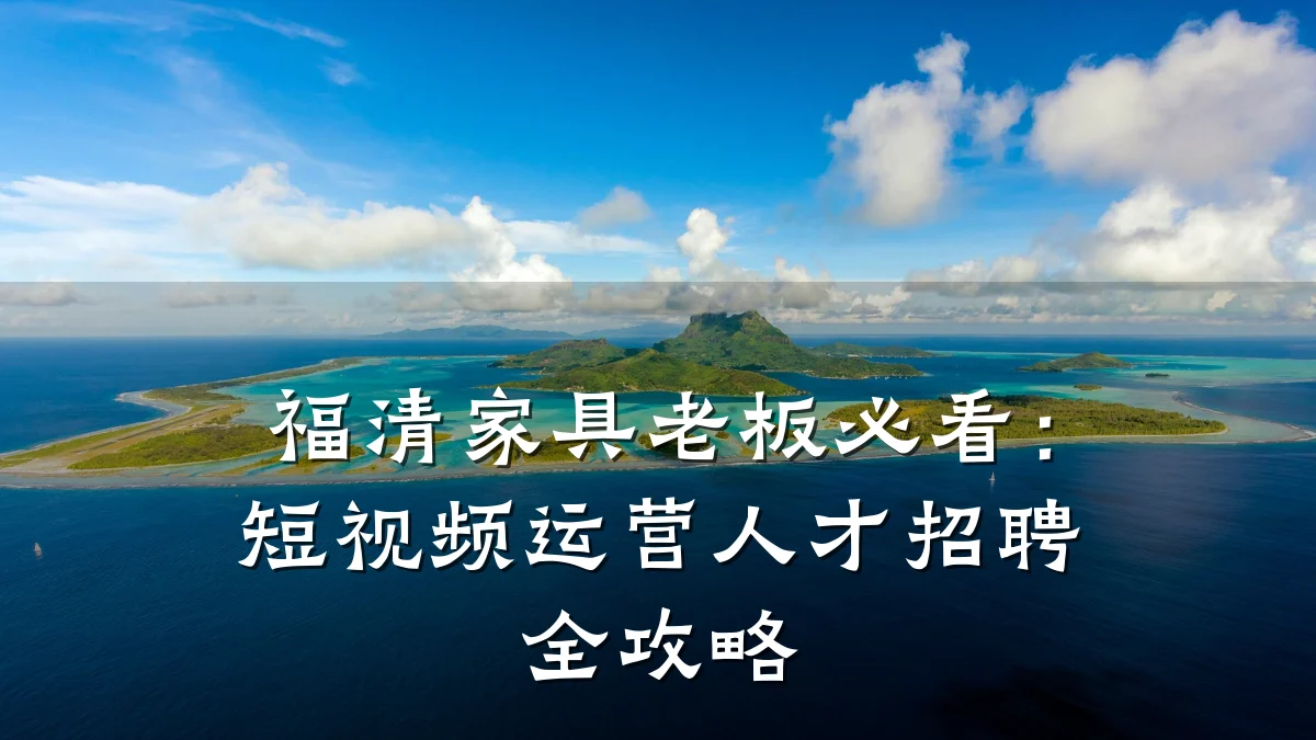 福清家具老板必看：短视频运营人才招聘全攻略