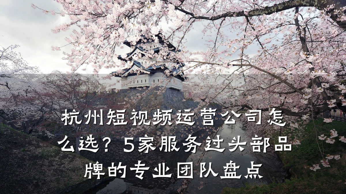 杭州短视频运营公司怎么选?5家服务过头部品牌的专业团队盘点