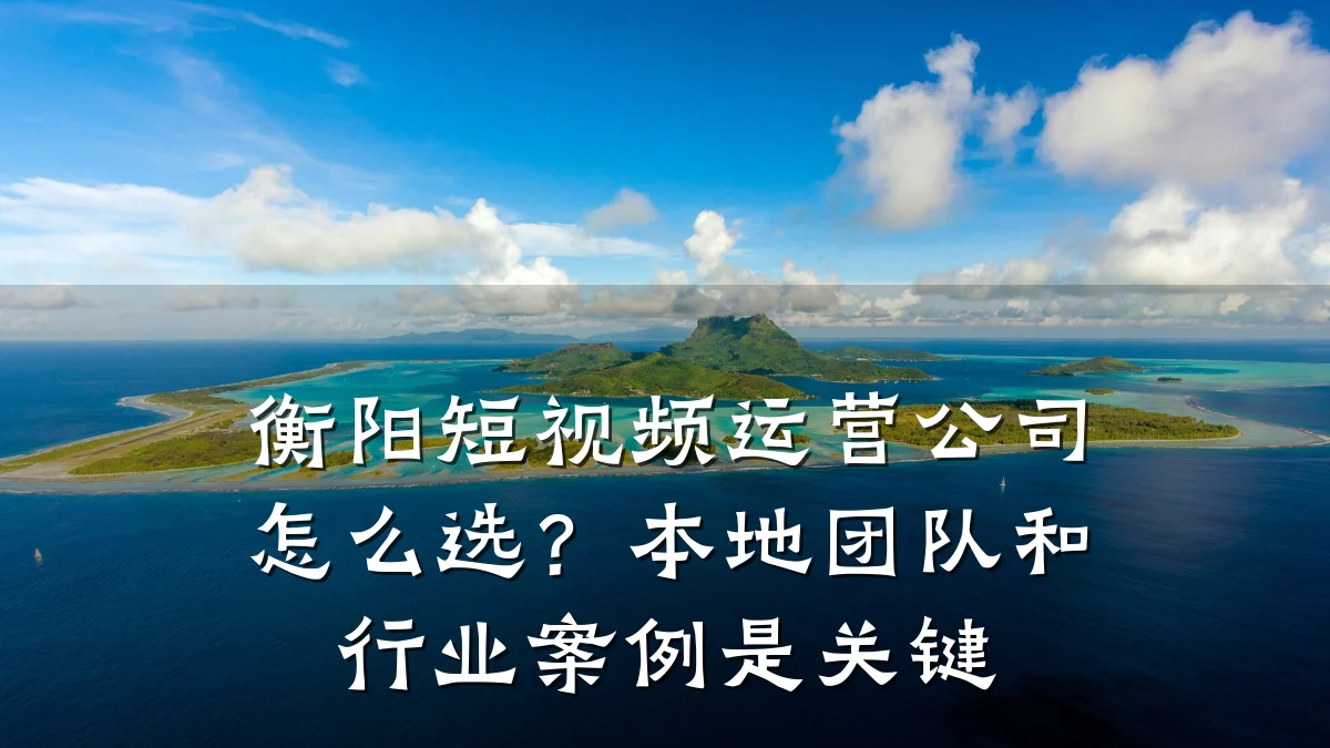 衡阳短视频运营公司怎么选?本地团队和行业案例是关键