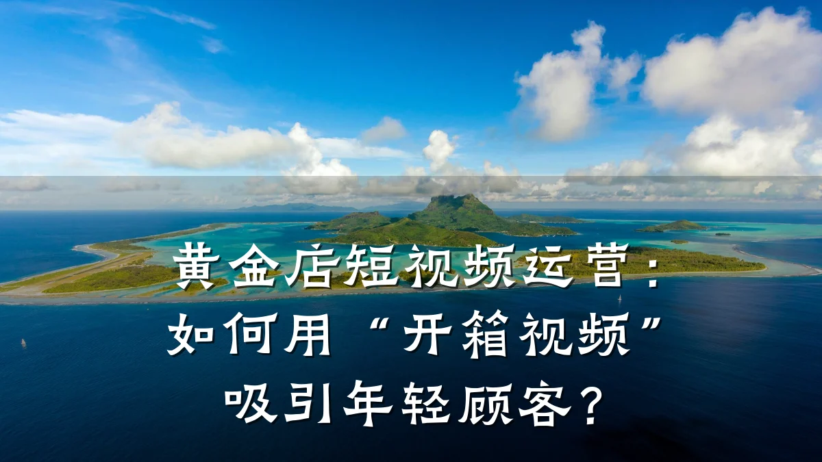 黄金店短视频运营:如何用“开箱视频”吸引年轻顾客?