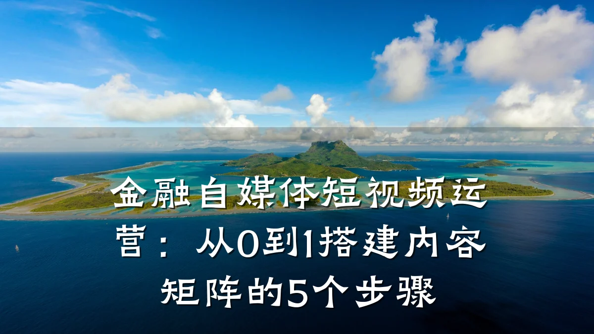 金融自媒体短视频运营:从0到1搭建内容矩阵的5个步骤