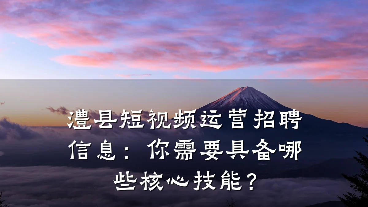 澧县短视频运营招聘信息:你需要具备哪些核心技能?