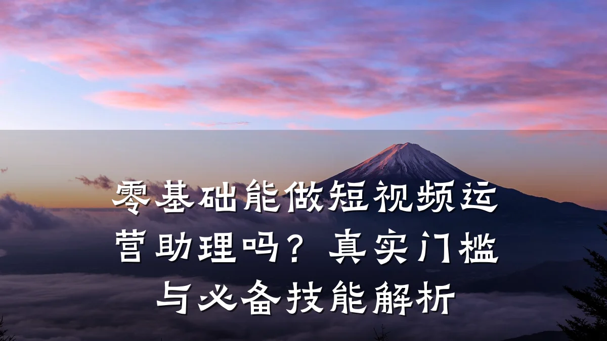 零基础能做短视频运营助理吗？真实门槛与必备技能解析