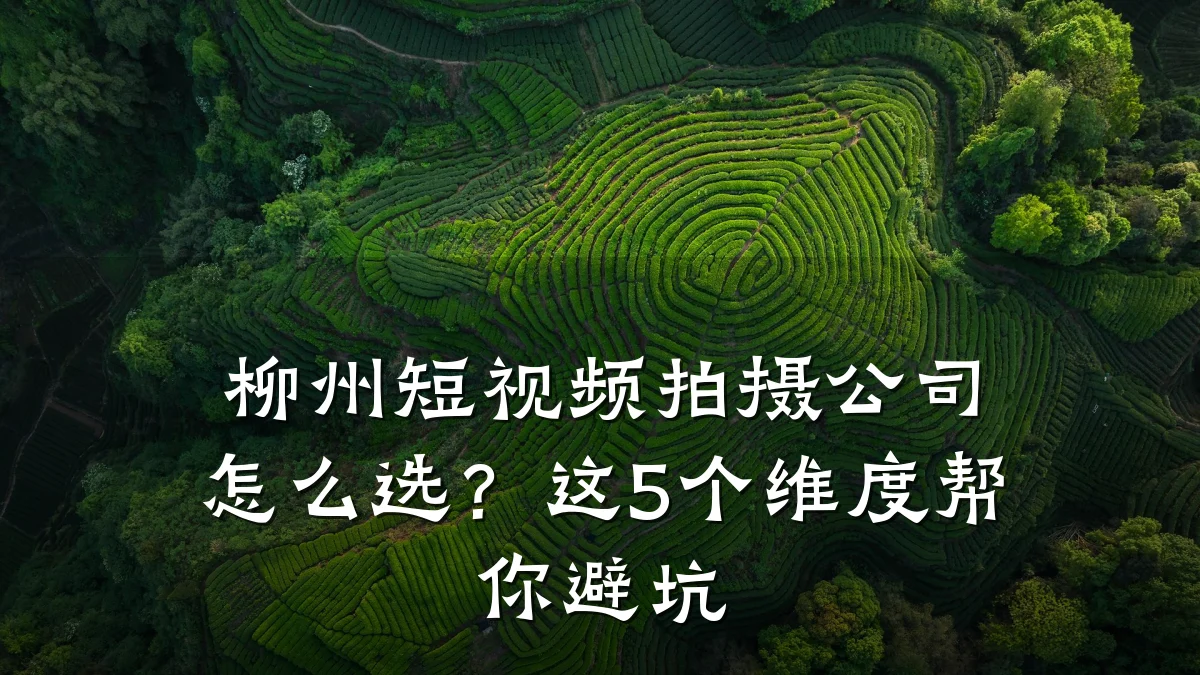 柳州短视频拍摄公司怎么选?这5个维度帮你避坑